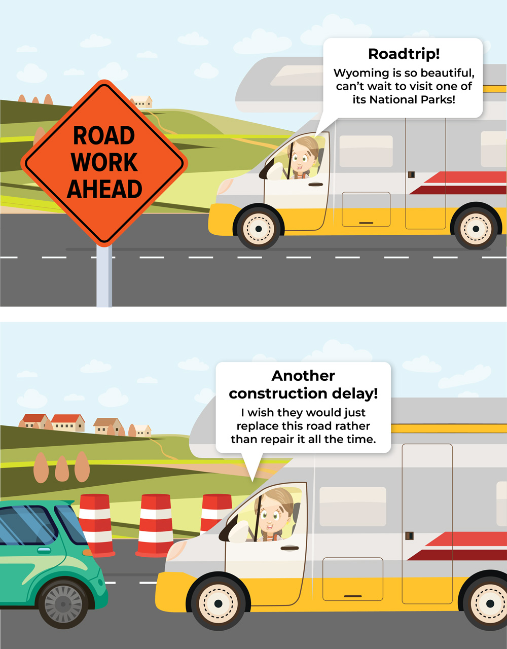Two graphics with following dialog. Graphic 1: Roadtrip! Wyoming is so beautiful, can't wait to visit one of their national parks. Another construction delay! I wish they would just replace this road rathe than repair it all the time.